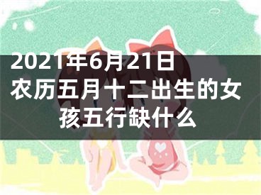 2021年6月21日农历五月十二出生的女孩五行缺什么