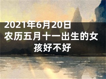 2021年6月20日农历五月十一出生的女孩好不好