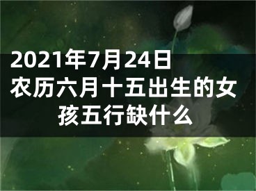 2021年7月24日农历六月十五出生的女孩五行缺什么