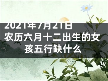 2021年7月21日农历六月十二出生的女孩五行缺什么