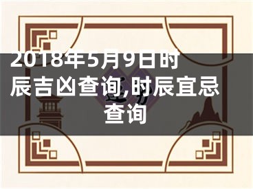 2018年5月9日时辰吉凶查询,时辰宜忌查询