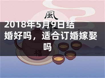 2018年5月9日结婚好吗，适合订婚嫁娶吗 