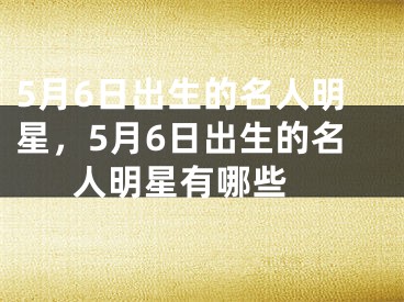 5月6日出生的名人明星，5月6日出生的名人明星有哪些 