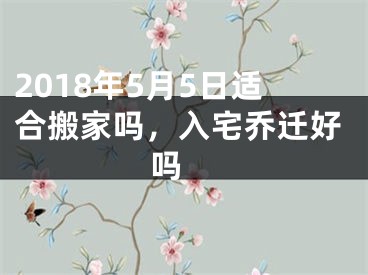 2018年5月5日适合搬家吗，入宅乔迁好吗 