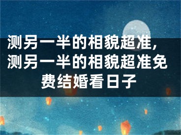 测另一半的相貌超准,测另一半的相貌超准免费结婚看日子