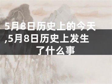 5月8日历史上的今天,5月8日历史上发生了什么事