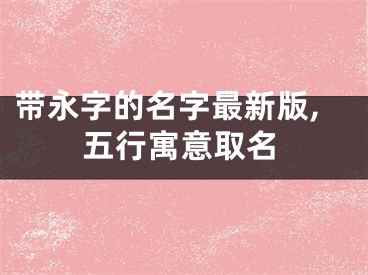 带永字的名字最新版,五行寓意取名