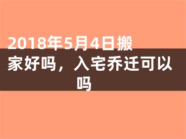 2018年5月4日搬家好吗，入宅乔迁可以吗 