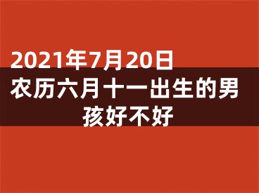 2021年7月20日农历六月十一出生的男孩好不好