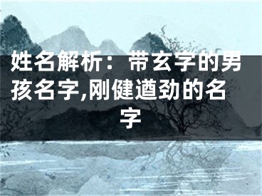 姓名解析：带玄字的男孩名字,刚健遒劲的名字