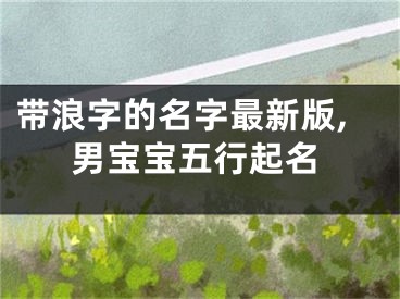 带浪字的名字最新版,男宝宝五行起名