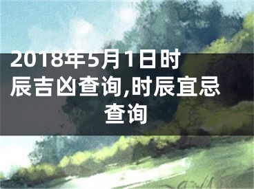 2018年5月1日时辰吉凶查询,时辰宜忌查询