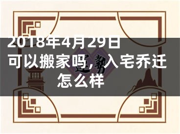 2018年4月29日可以搬家吗，入宅乔迁怎么样 