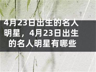 4月23日出生的名人明星，4月23日出生的名人明星有哪些 