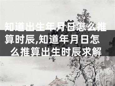 知道出生年月日怎么推算时辰,知道年月日怎么推算出生时辰求解