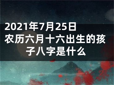 2021年7月25日农历六月十六出生的孩子八字是什么