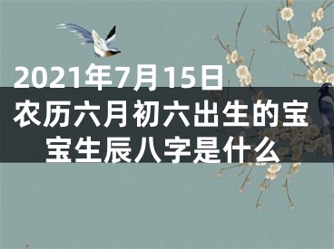 2021年7月15日农历六月初六出生的宝宝生辰八字是什么