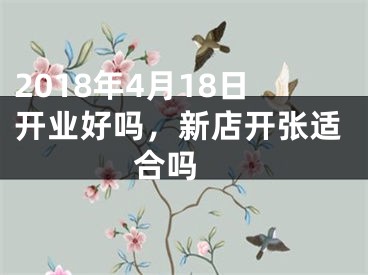 2018年4月18日开业好吗，新店开张适合吗 