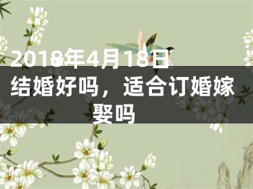 2018年4月18日结婚好吗，适合订婚嫁娶吗 