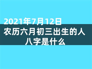 2021年7月12日农历六月初三出生的人八字是什么