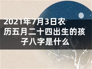 2021年7月3日农历五月二十四出生的孩子八字是什么