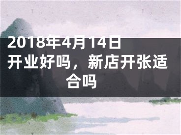 2018年4月14日开业好吗，新店开张适合吗 