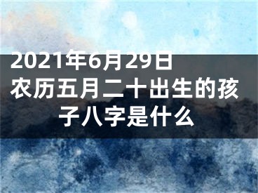 2021年6月29日农历五月二十出生的孩子八字是什么