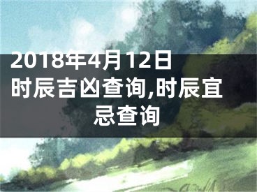 2018年4月12日时辰吉凶查询,时辰宜忌查询