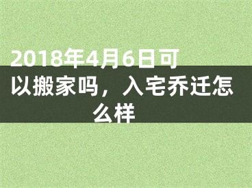 2018年4月6日可以搬家吗，入宅乔迁怎么样 