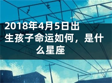 2018年4月5日出生孩子命运如何，是什么星座 