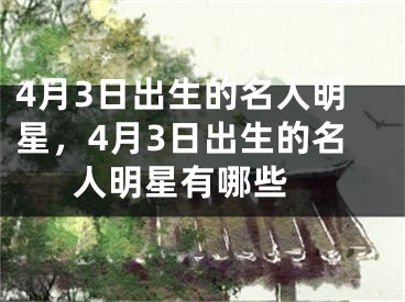 4月3日出生的名人明星，4月3日出生的名人明星有哪些 