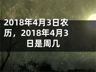 2018年4月3日农历，2018年4月3日是周几 