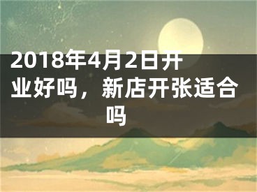 2018年4月2日开业好吗，新店开张适合吗 