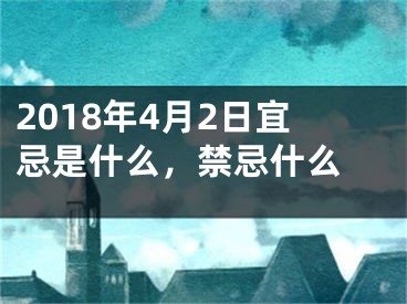 2018年4月2日宜忌是什么，禁忌什么 