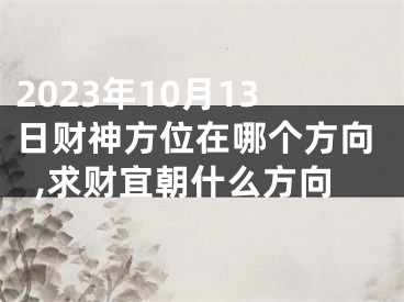 2023年10月13日财神方位在哪个方向,求财宜朝什么方向