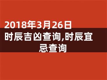 2018年3月26日时辰吉凶查询,时辰宜忌查询