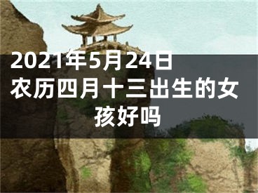 2021年5月24日农历四月十三出生的女孩好吗