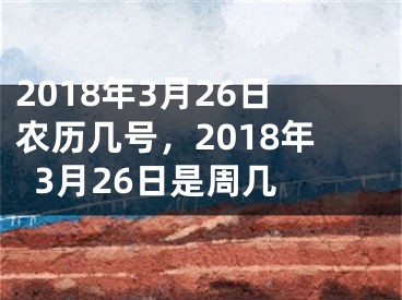 2018年3月26日农历几号，2018年3月26日是周几 