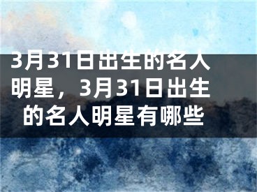 3月31日出生的名人明星，3月31日出生的名人明星有哪些 