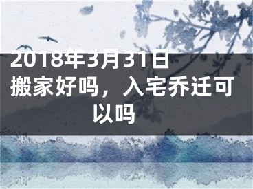 2018年3月31日搬家好吗，入宅乔迁可以吗 