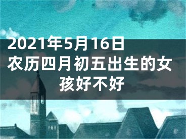 2021年5月16日农历四月初五出生的女孩好不好