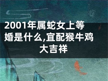 2001年属蛇女上等婚是什么,宜配猴牛鸡大吉祥