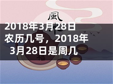 2018年3月28日农历几号，2018年3月28日是周几 