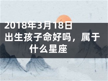 2018年3月18日出生孩子命好吗，属于什么星座 