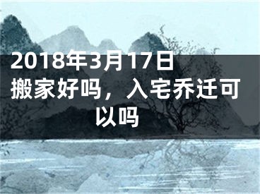 2018年3月17日搬家好吗，入宅乔迁可以吗 