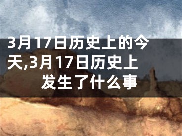 3月17日历史上的今天,3月17日历史上发生了什么事