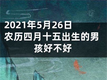 2021年5月26日农历四月十五出生的男孩好不好