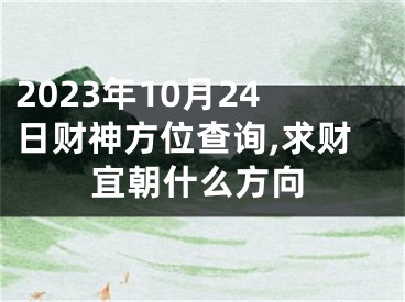 2023年10月24日财神方位查询,求财宜朝什么方向