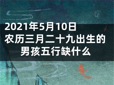 2021年5月10日农历三月二十九出生的男孩五行缺什么