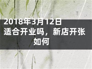 2018年3月12日适合开业吗，新店开张如何 